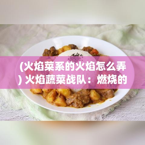 (火焰菜系的火焰怎么弄) 火焰蔬菜战队：燃烧的活力，迎战新鲜，领略健康美食的力量！